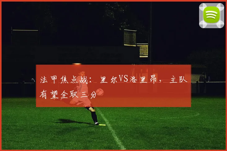 法甲焦点战：里尔VS洛里昂，主队有望全取三分